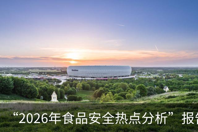 “2026年食品安全热点分析”报告出炉