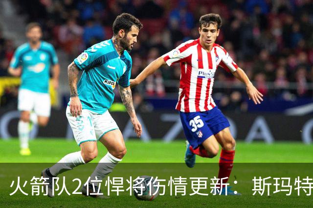 火箭队2位悍将伤情更新：斯玛特对战雄鹿大概率复出，申京或缺阵多场