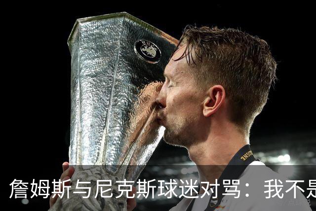 詹姆斯与尼克斯球迷对骂：我不是西海岸人，我是俄亥俄人